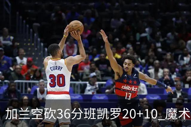 加兰空砍36分班凯罗20+10 魔术击败骑士2连胜